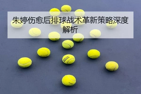 朱婷伤愈后排球战术革新策略深度解析