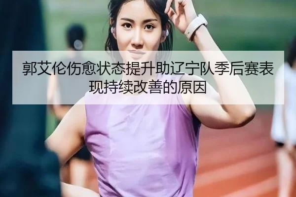 郭艾伦伤愈状态提升助辽宁队季后赛表现持续改善的原因