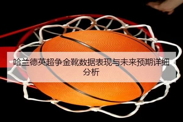 哈兰德英超争金靴数据表现与未来预期详细分析