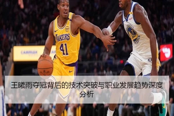 王曦雨夺冠背后的技术突破与职业发展趋势深度分析